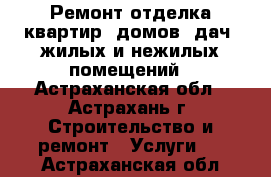 Ремонт-отделка квартир, домов, дач, жилых и нежилых помещений - Астраханская обл., Астрахань г. Строительство и ремонт » Услуги   . Астраханская обл.